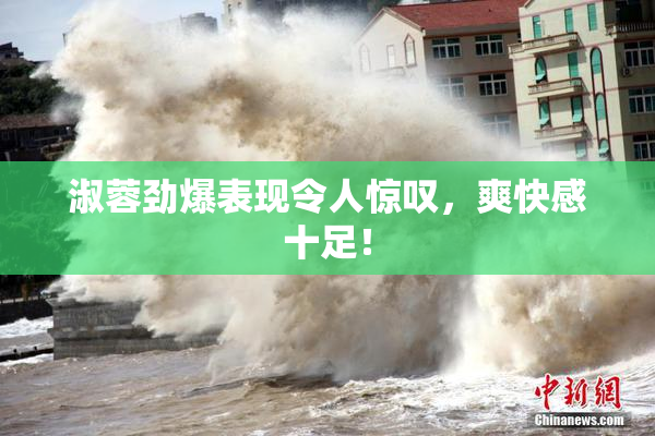 淑蓉劲爆表现令人惊叹，爽快感十足！