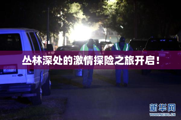 丛林深处的激情探险之旅开启！