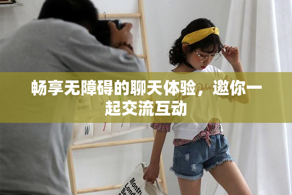 畅享无障碍的聊天体验，邀你一起交流互动