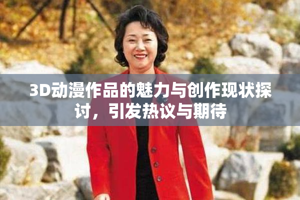 3D动漫作品的魅力与创作现状探讨，引发热议与期待