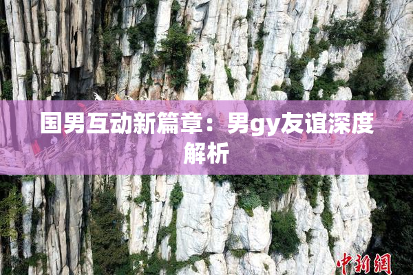 国男互动新篇章：男gy友谊深度解析