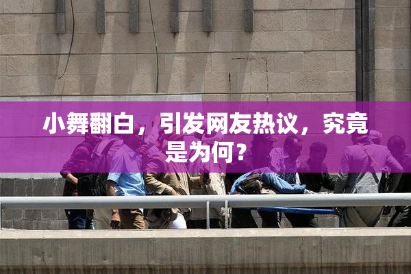 小舞翻白，引发网友热议，究竟是为何？