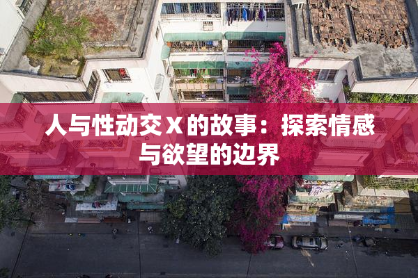 人与性动交Ⅹ的故事：探索情感与欲望的边界