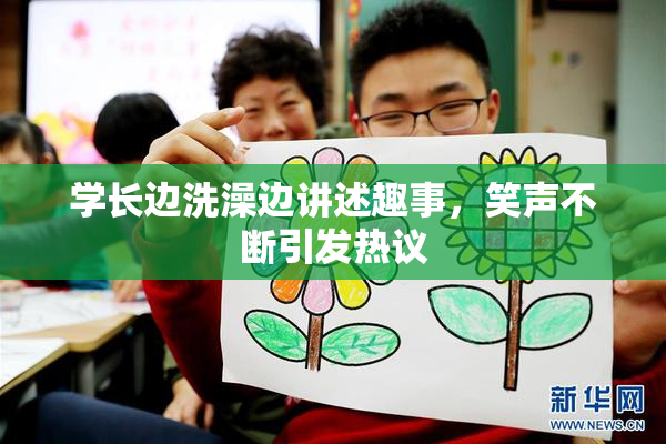 学长边洗澡边讲述趣事，笑声不断引发热议