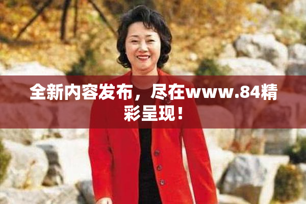 全新内容发布，尽在www.84精彩呈现！