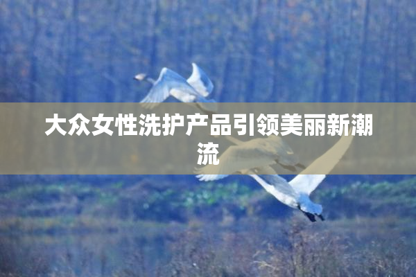 大众女性洗护产品引领美丽新潮流