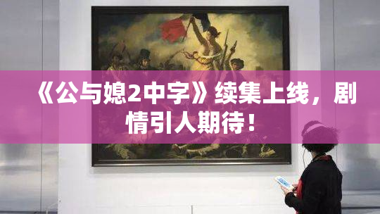 《公与媳2中字》续集上线，剧情引人期待！