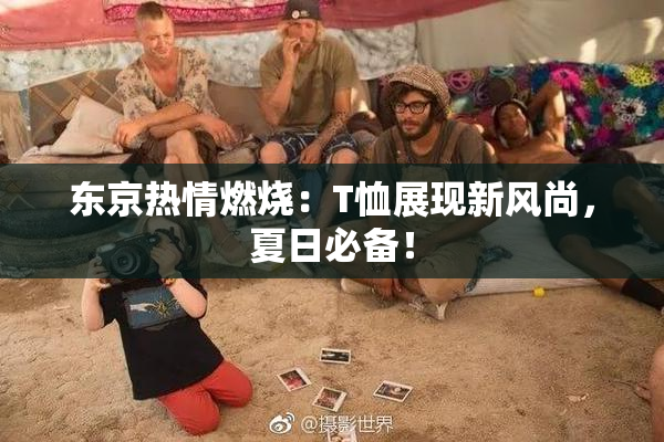 东京热情燃烧：T恤展现新风尚，夏日必备！