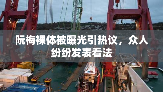 阮梅裸体被曝光引热议，众人纷纷发表看法