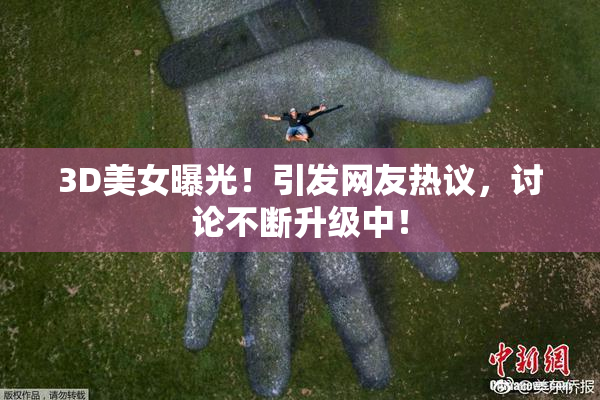 3D美女曝光！引发网友热议，讨论不断升级中！