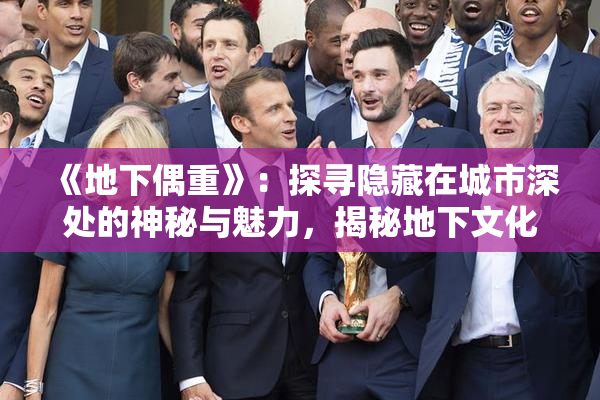 《地下偶重》：探寻隐藏在城市深处的神秘与魅力，揭秘地下文化的独特魅力。