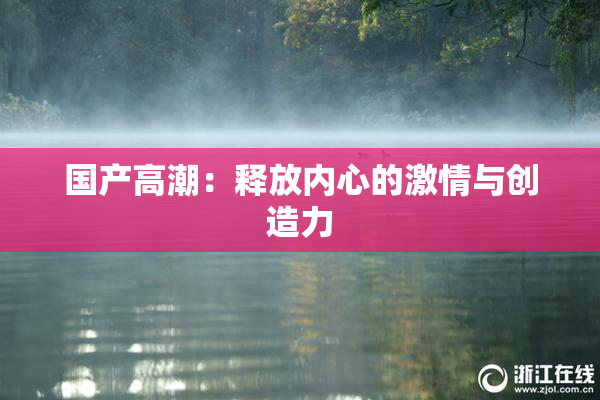 国产高潮：释放内心的激情与创造力