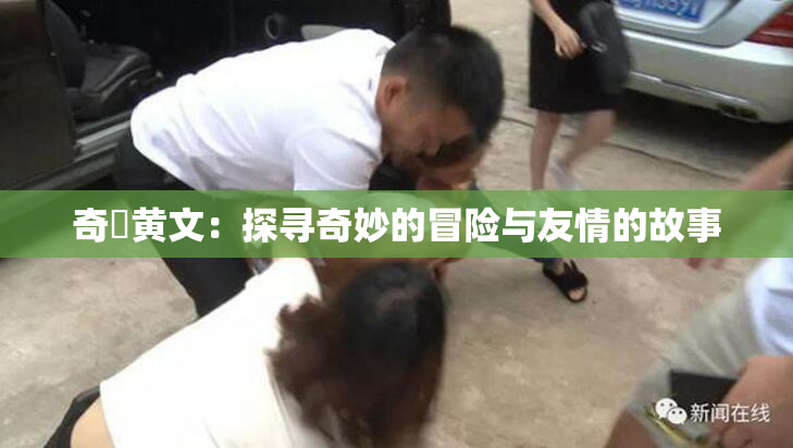 奇犽黄文：探寻奇妙的冒险与友情的故事