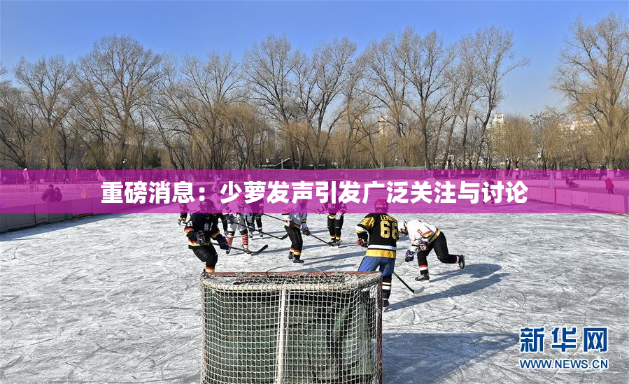 重磅消息：少萝发声引发广泛关注与讨论