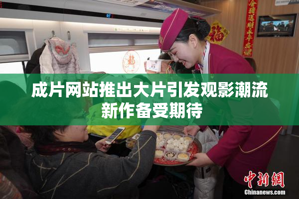 成片网站推出大片引发观影潮流 新作备受期待