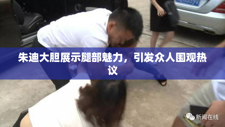朱迪大胆展示腿部魅力，引发众人围观热议