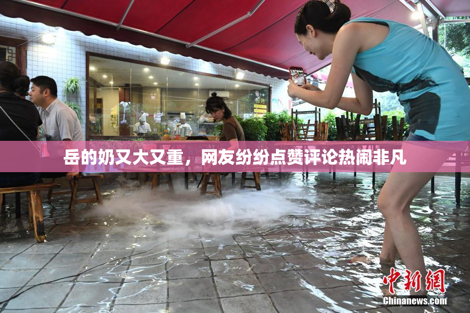 岳的奶又大又重，网友纷纷点赞评论热闹非凡