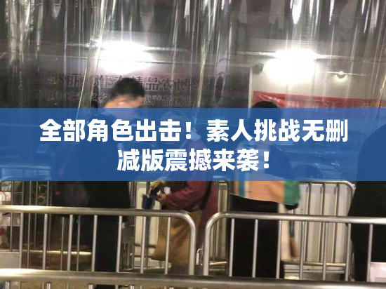 全部角色出击！素人挑战无删减版震撼来袭！