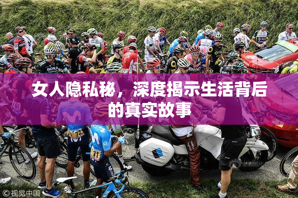 女人隐私秘，深度揭示生活背后的真实故事