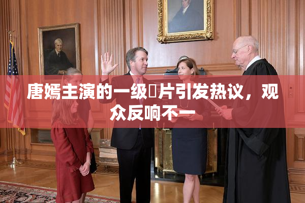 唐嫣主演的一级婬片引发热议，观众反响不一