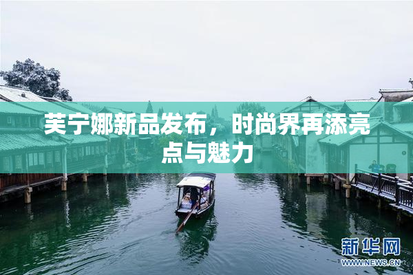 芙宁娜新品发布，时尚界再添亮点与魅力