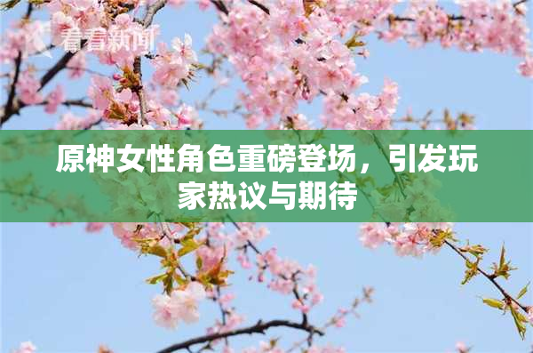原神女性角色重磅登场，引发玩家热议与期待