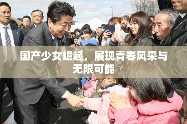 国产少女崛起，展现青春风采与无限可能