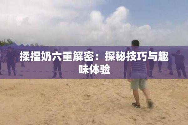 揉捏奶六重解密：探秘技巧与趣味体验