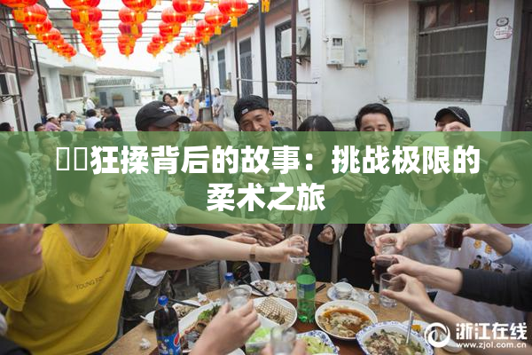 ❌‌狂揉背后的故事：挑战极限的柔术之旅
