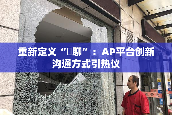 重新定义“躶聊”：AP平台创新沟通方式引热议