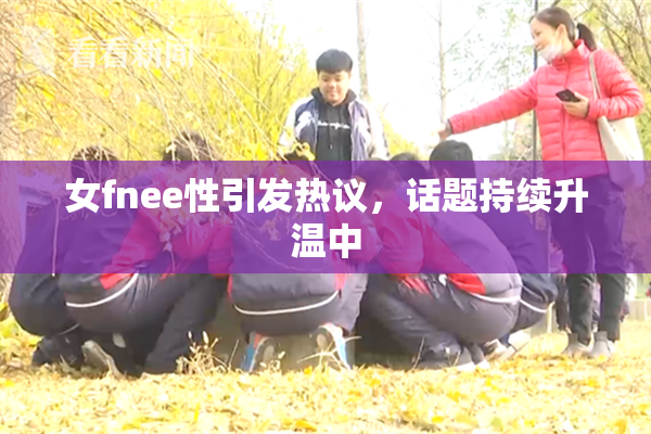 女fnee性引发热议，话题持续升温中