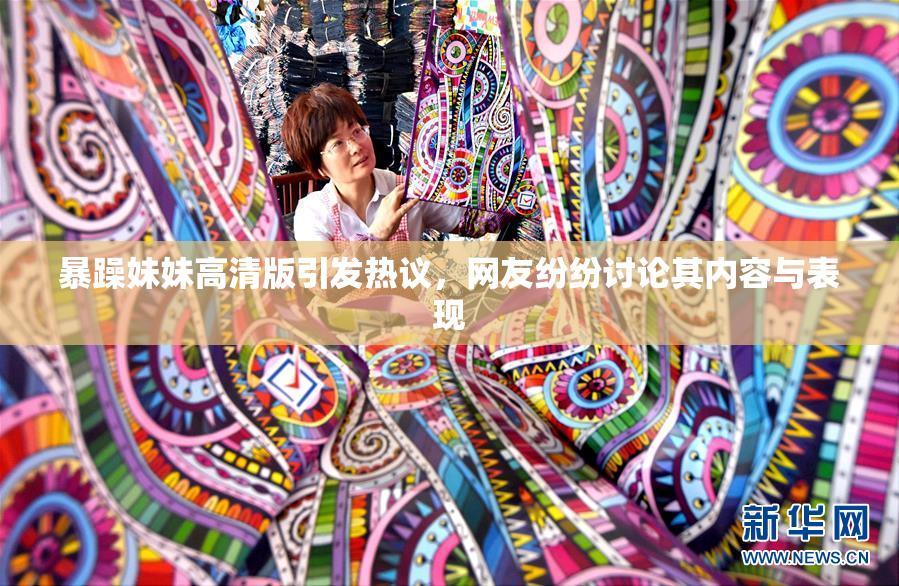 暴躁妹妹高清版引发热议，网友纷纷讨论其内容与表现