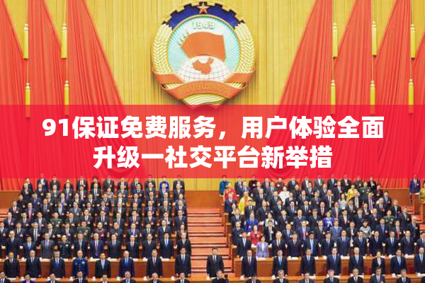 91保证免费服务，用户体验全面升级一社交平台新举措