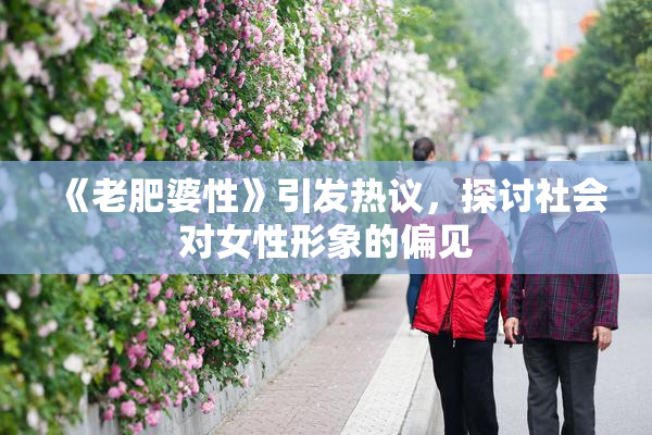 《老肥婆性》引发热议，探讨社会对女性形象的偏见