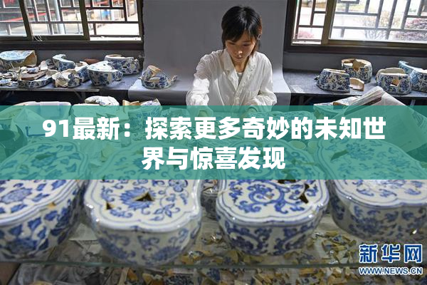 91最新：探索更多奇妙的未知世界与惊喜发现