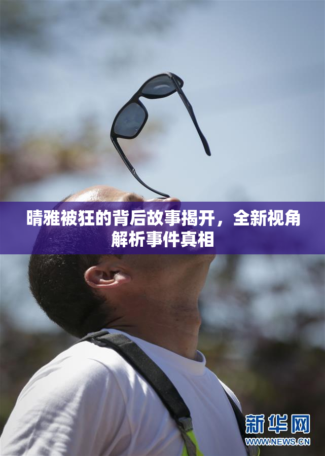 晴雅被狂的背后故事揭开，全新视角解析事件真相