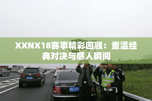 XXNX18赛事精彩回顾：重温经典对决与感人瞬间