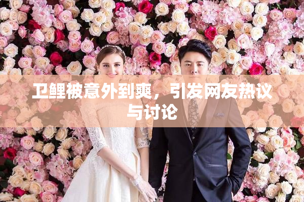 卫鲤被意外到爽，引发网友热议与讨论
