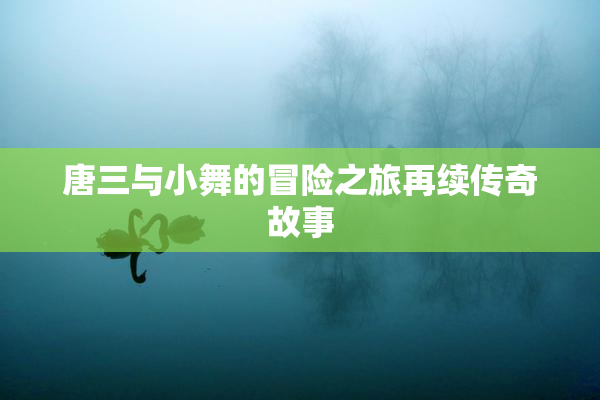 唐三与小舞的冒险之旅再续传奇故事