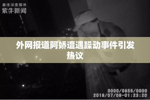 外网报道阿娇遭遇躁动事件引发热议