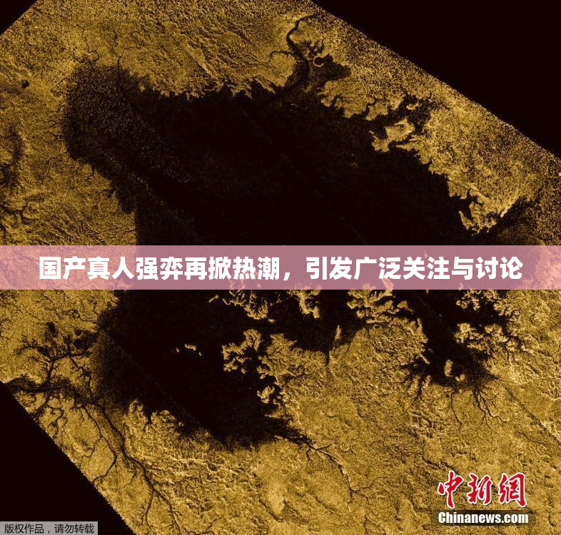 国产真人强弈再掀热潮，引发广泛关注与讨论