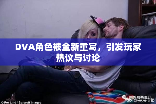 DVA角色被全新重写，引发玩家热议与讨论