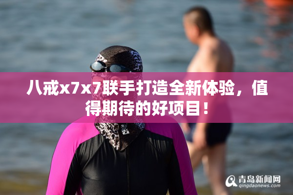 八戒x7x7联手打造全新体验，值得期待的好项目！