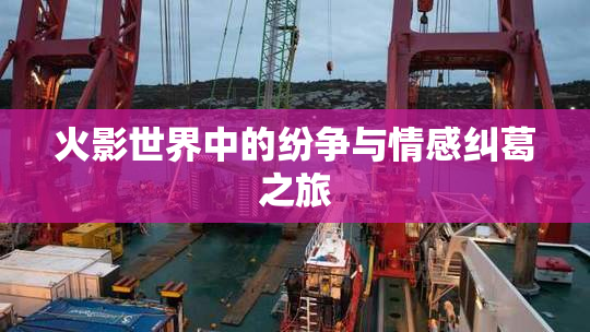 火影世界中的纷争与情感纠葛之旅