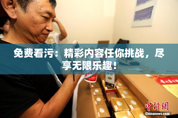 免费看污：精彩内容任你挑战，尽享无限乐趣！