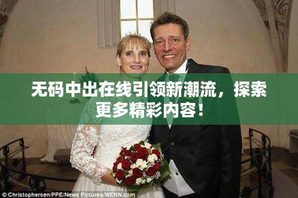 无码中出在线引领新潮流，探索更多精彩内容！
