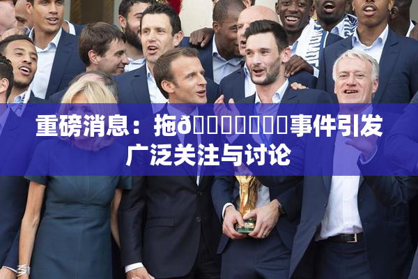 重磅消息：拖👙❌‌❌‌事件引发广泛关注与讨论