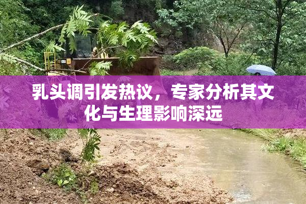 乳头调引发热议，专家分析其文化与生理影响深远