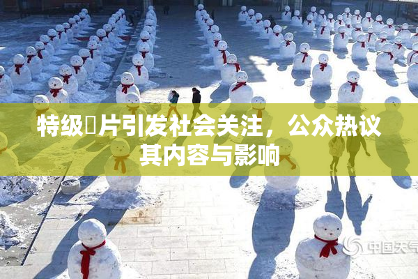特级婬片引发社会关注，公众热议其内容与影响