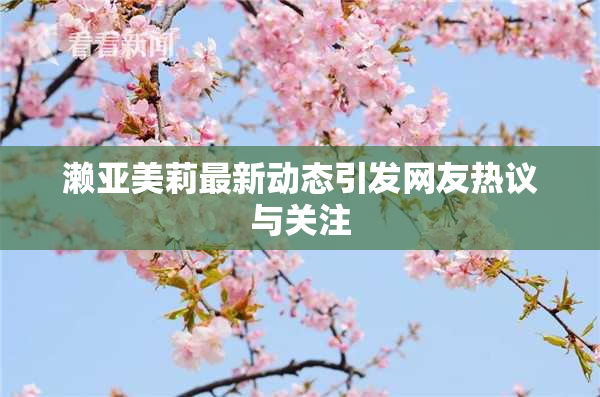 濑亚美莉最新动态引发网友热议与关注